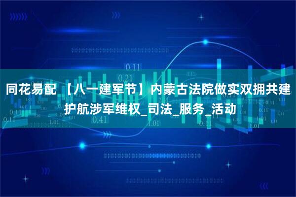 同花易配 【八一建军节】内蒙古法院做实双拥共建 护航涉军维权_司法_服务_活动