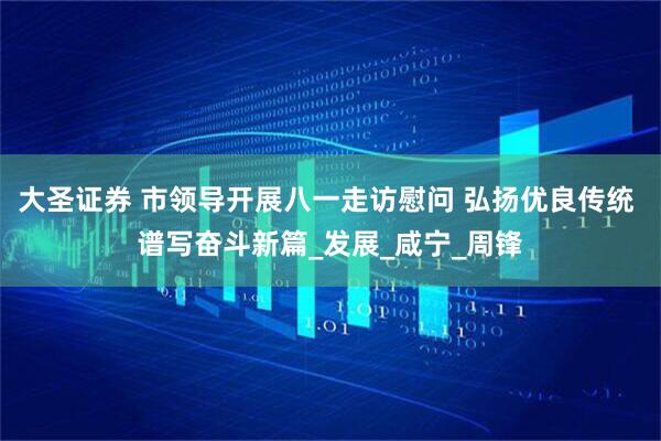 大圣证券 市领导开展八一走访慰问 弘扬优良传统 谱写奋斗新篇_发展_咸宁_周锋
