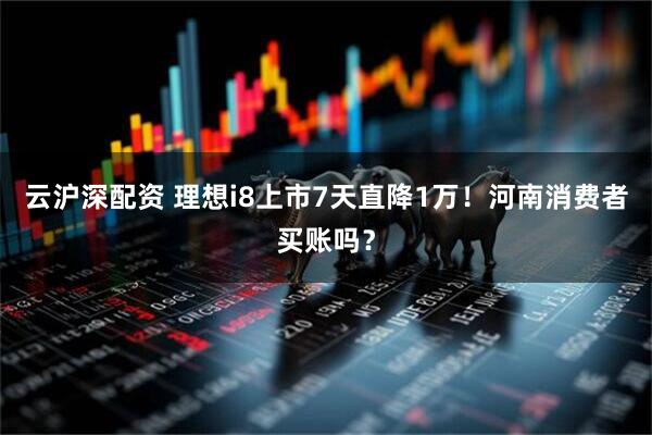云沪深配资 理想i8上市7天直降1万！河南消费者买账吗？