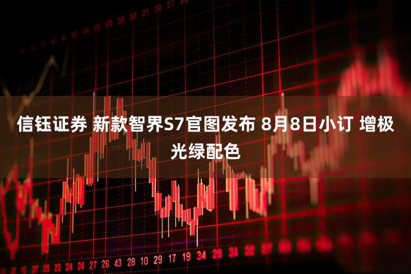信钰证券 新款智界S7官图发布 8月8日小订 增极光绿配色
