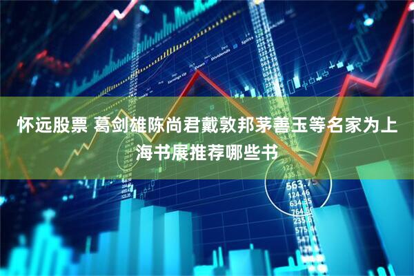 怀远股票 葛剑雄陈尚君戴敦邦茅善玉等名家为上海书展推荐哪些书