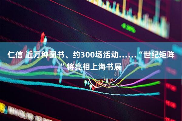 仁信 近万种图书、约300场活动……“世纪矩阵”将亮相上海书展