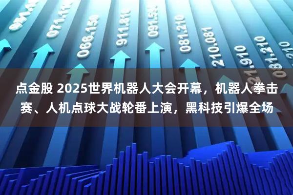 点金股 2025世界机器人大会开幕，机器人拳击赛、人机点球大战轮番上演，黑科技引爆全场