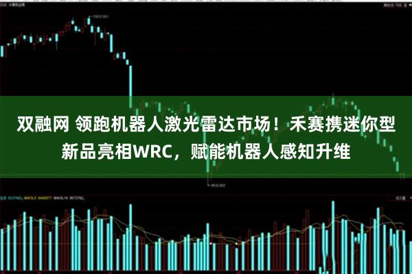 双融网 领跑机器人激光雷达市场！禾赛携迷你型新品亮相WRC，赋能机器人感知升维