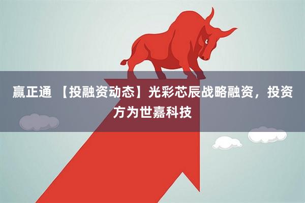 赢正通 【投融资动态】光彩芯辰战略融资，投资方为世嘉科技