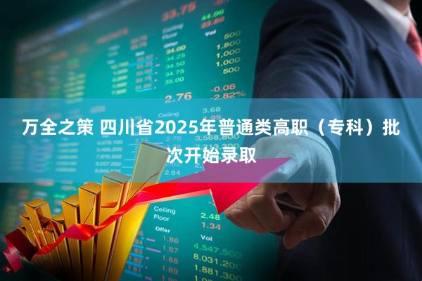 万全之策 四川省2025年普通类高职（专科）批次开始录取
