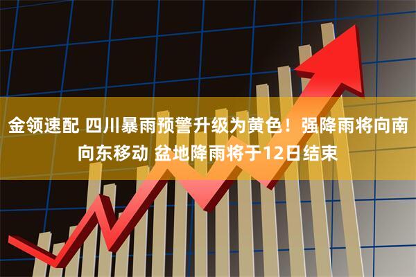 金领速配 四川暴雨预警升级为黄色！强降雨将向南向东移动 盆地降雨将于12日结束