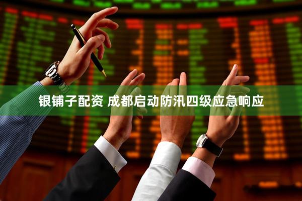 银铺子配资 成都启动防汛四级应急响应