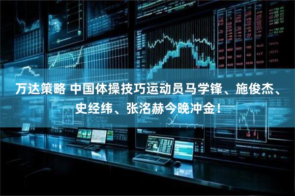 万达策略 中国体操技巧运动员马学锋、施俊杰、史经纬、张洺赫今晚冲金！