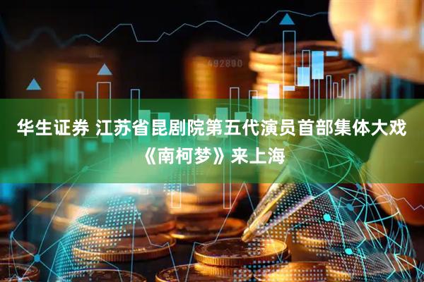 华生证券 江苏省昆剧院第五代演员首部集体大戏《南柯梦》来上海