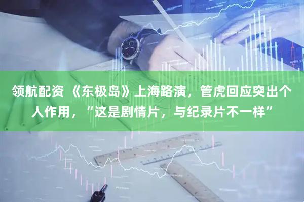 领航配资 《东极岛》上海路演，管虎回应突出个人作用，“这是剧情片，与纪录片不一样”