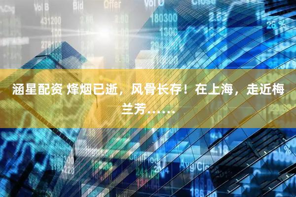 涵星配资 烽烟已逝，风骨长存！在上海，走近梅兰芳……