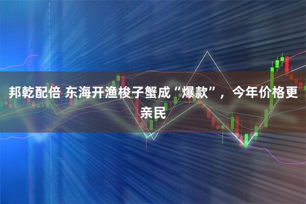 邦乾配倍 东海开渔梭子蟹成“爆款”，今年价格更亲民
