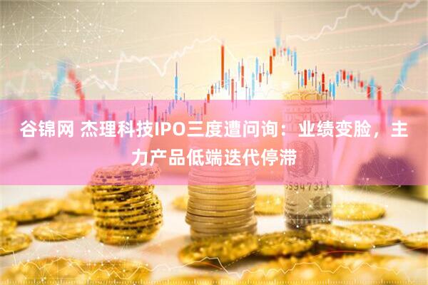 谷锦网 杰理科技IPO三度遭问询：业绩变脸，主力产品低端迭代停滞