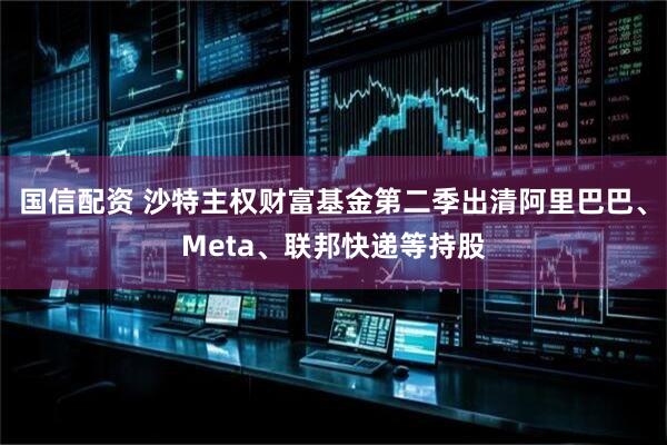 国信配资 沙特主权财富基金第二季出清阿里巴巴、Meta、联邦快递等持股