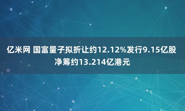 亿米网 国富量子拟折让约12.12%发行9.15亿股 净筹约13.214亿港元