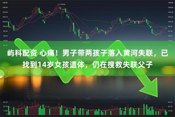 屿科配资 心痛！男子带两孩子落入黄河失联，已找到14岁女孩遗体，仍在搜救失联父子