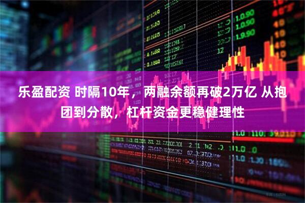 乐盈配资 时隔10年，两融余额再破2万亿 从抱团到分散，杠杆资金更稳健理性