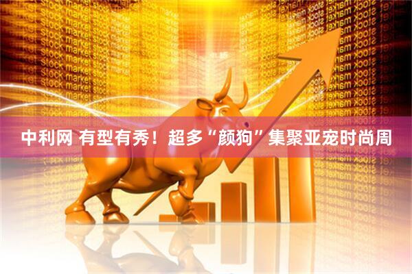中利网 有型有秀！超多“颜狗”集聚亚宠时尚周