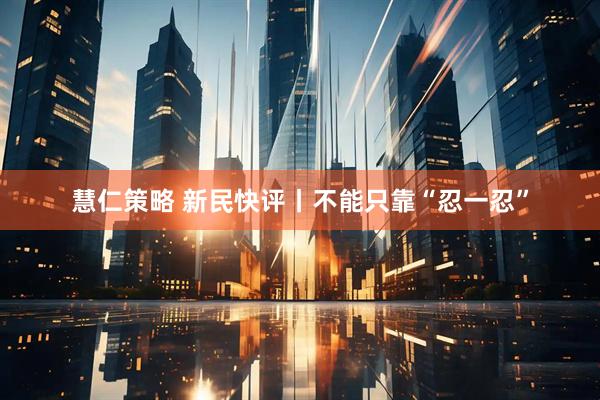 慧仁策略 新民快评丨不能只靠“忍一忍”