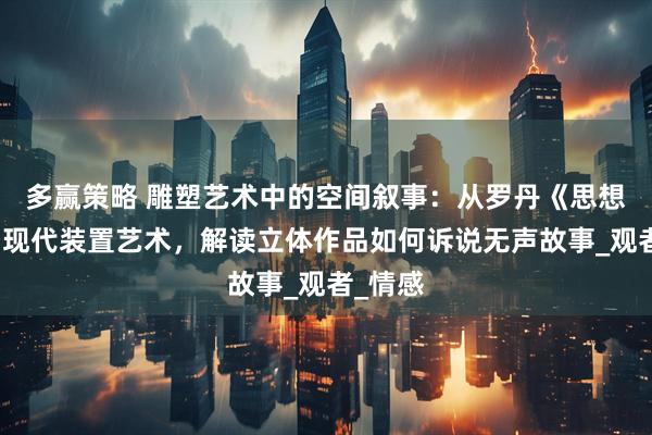 多赢策略 雕塑艺术中的空间叙事：从罗丹《思想者》到现代装置艺术，解读立体作品如何诉说无声故事_观者_情感