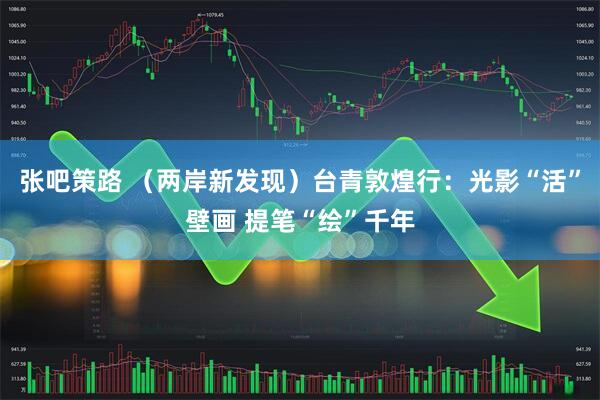 张吧策路 （两岸新发现）台青敦煌行：光影“活”壁画 提笔“绘”千年