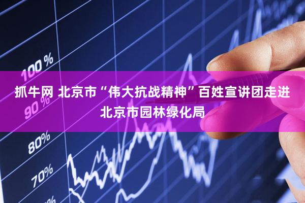 抓牛网 北京市“伟大抗战精神”百姓宣讲团走进北京市园林绿化局