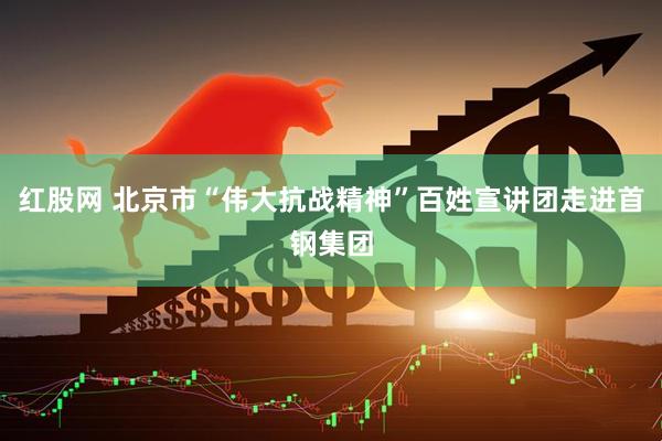 红股网 北京市“伟大抗战精神”百姓宣讲团走进首钢集团