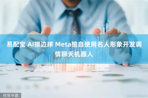 易配宝 AI擦边球 Meta擅自使用名人形象开发调情聊天机器人