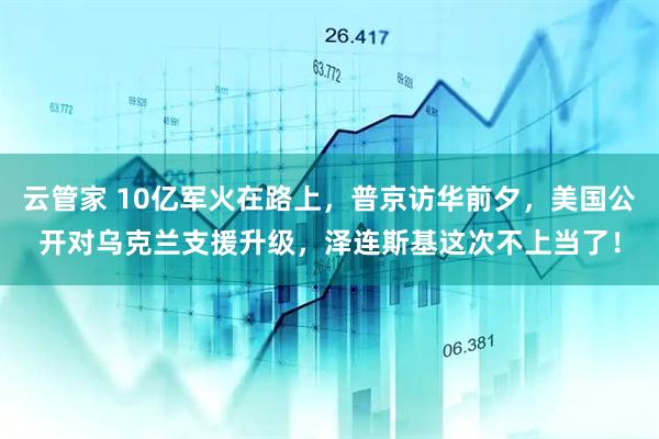 云管家 10亿军火在路上，普京访华前夕，美国公开对乌克兰支援升级，泽连斯基这次不上当了！