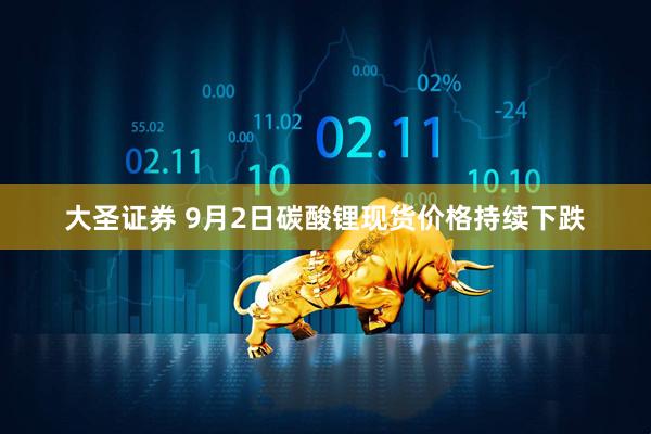 大圣证券 9月2日碳酸锂现货价格持续下跌