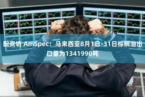 配资坊 AmSpec：马来西亚8月1日-31日棕榈油出口量为1341990吨