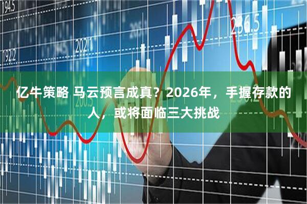 亿牛策略 马云预言成真？2026年，手握存款的人，或将面临三大挑战