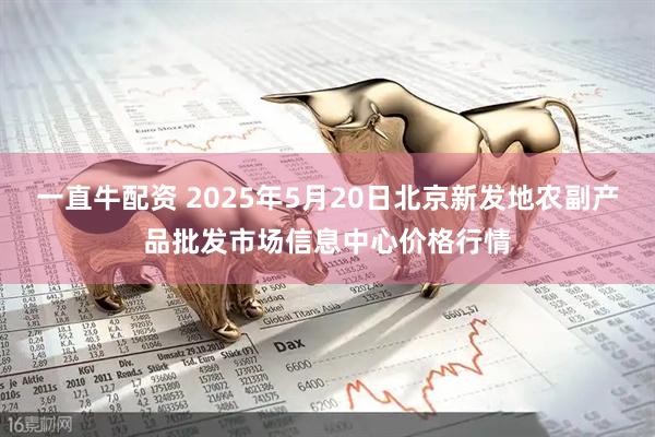 一直牛配资 2025年5月20日北京新发地农副产品批发市场信息中心价格行情