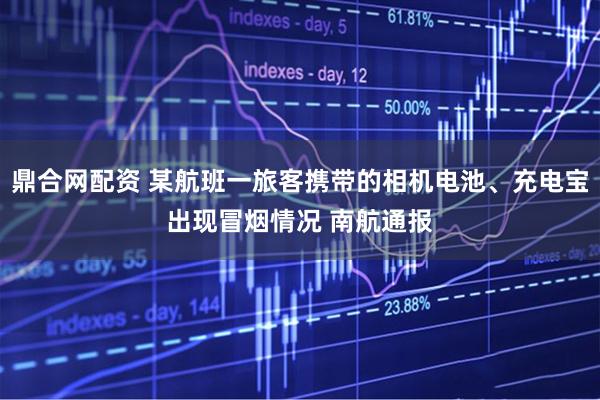 鼎合网配资 某航班一旅客携带的相机电池、充电宝出现冒烟情况 南航通报