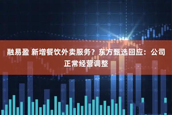 融易盈 新增餐饮外卖服务？东方甄选回应：公司正常经营调整