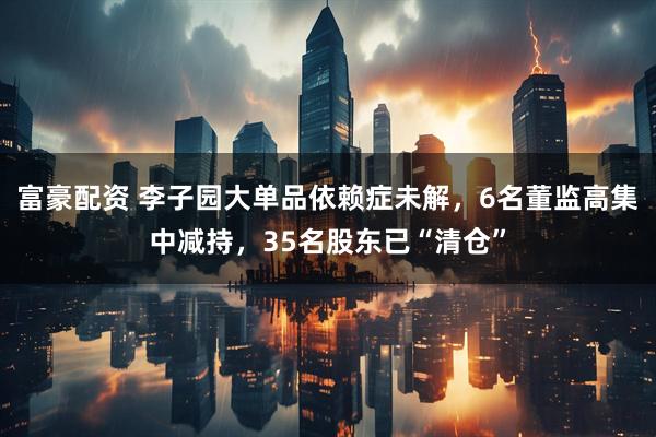 富豪配资 李子园大单品依赖症未解，6名董监高集中减持，35名股东已“清仓”