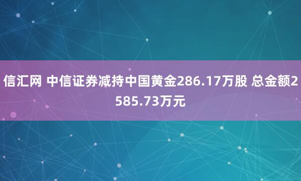 信汇网 中信证券减持中国黄金286.17万股 总金额2585.73万元