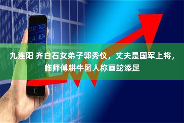 九连阳 齐白石女弟子郭秀仪,丈夫是国军上将,临师傅耕牛图人称画蛇添足