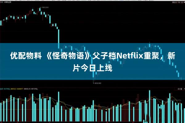 优配物料 《怪奇物语》父子档Netflix重聚，新片今日上线