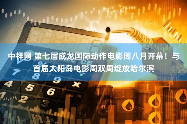 中祥网 第七届成龙国际动作电影周八月开幕！与首届太阳岛电影周双周绽放哈尔滨