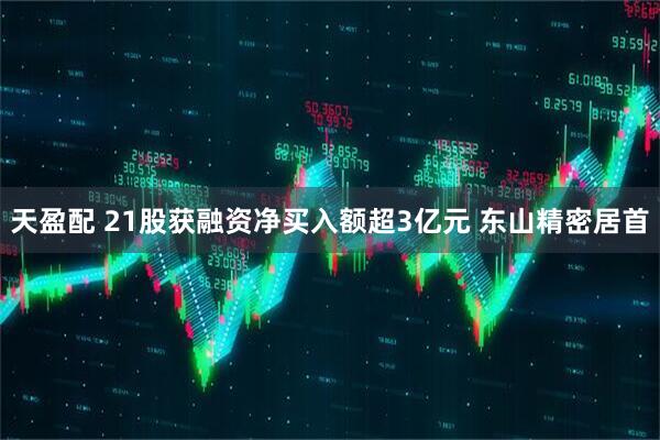 天盈配 21股获融资净买入额超3亿元 东山精密居首