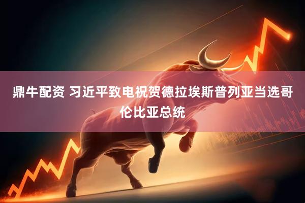 鼎牛配资 习近平致电祝贺德拉埃斯普列亚当选哥伦比亚总统